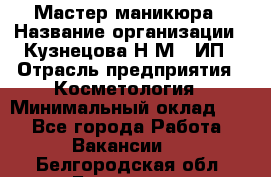 Мастер маникюра › Название организации ­ Кузнецова Н.М., ИП › Отрасль предприятия ­ Косметология › Минимальный оклад ­ 1 - Все города Работа » Вакансии   . Белгородская обл.,Белгород г.